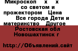 Микроскоп 100х-750х zoom, со светом и прожектором › Цена ­ 1 990 - Все города Дети и материнство » Другое   . Ростовская обл.,Новошахтинск г.